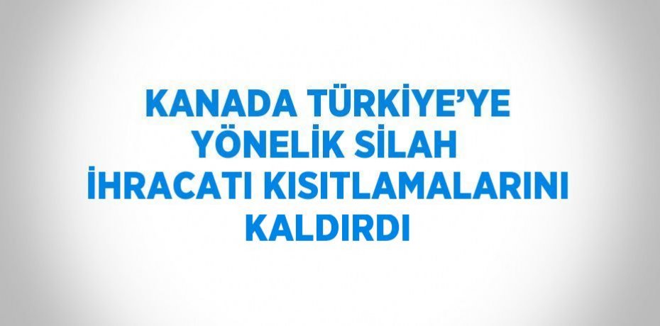 KANADA TÜRKİYE’YE YÖNELİK SİLAH İHRACATI KISITLAMALARINI KALDIRDI