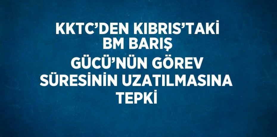 KKTC’DEN KIBRIS’TAKİ BM BARIŞ GÜCÜ’NÜN GÖREV SÜRESİNİN UZATILMASINA TEPKİ