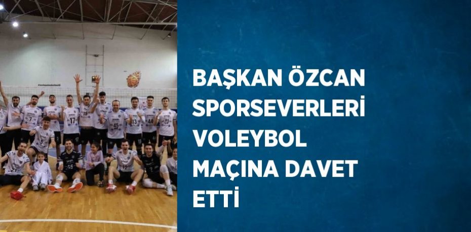 BAŞKAN ÖZCAN SPORSEVERLERİ VOLEYBOL MAÇINA DAVET ETTİ