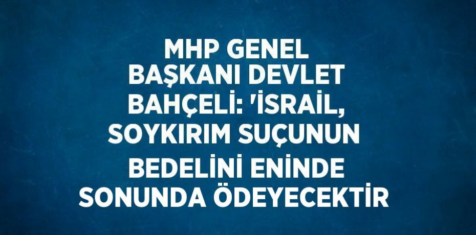MHP GENEL BAŞKANI DEVLET BAHÇELİ: 'İSRAİL, SOYKIRIM SUÇUNUN BEDELİNİ ENİNDE SONUNDA ÖDEYECEKTİR