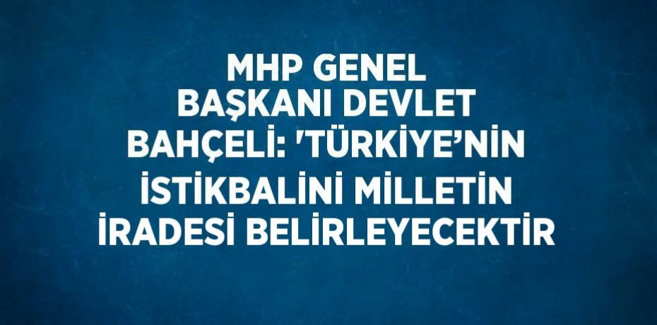 MHP GENEL BAŞKANI DEVLET BAHÇELİ: 'TÜRKİYE’NİN İSTİKBALİNİ MİLLETİN İRADESİ BELİRLEYECEKTİR