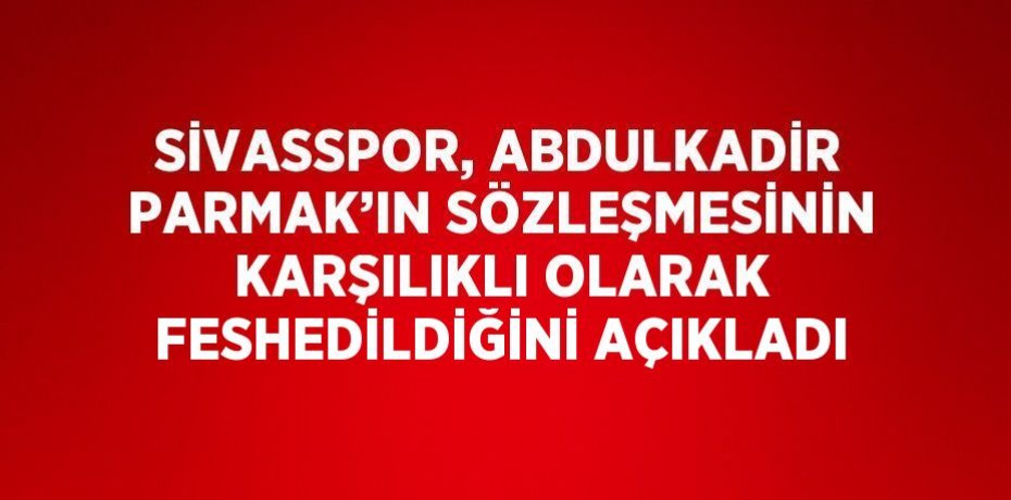 SİVASSPOR, ABDULKADİR PARMAK’IN SÖZLEŞMESİNİN KARŞILIKLI OLARAK FESHEDİLDİĞİNİ AÇIKLADI