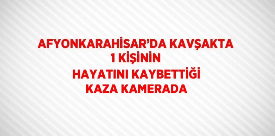 AFYONKARAHİSAR’DA KAVŞAKTA 1 KİŞİNİN HAYATINI KAYBETTİĞİ KAZA KAMERADA