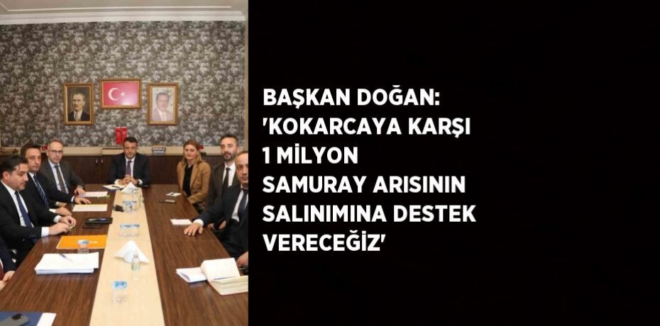 BAŞKAN DOĞAN: 'KOKARCAYA KARŞI 1 MİLYON SAMURAY ARISININ SALINIMINA DESTEK VERECEĞİZ'