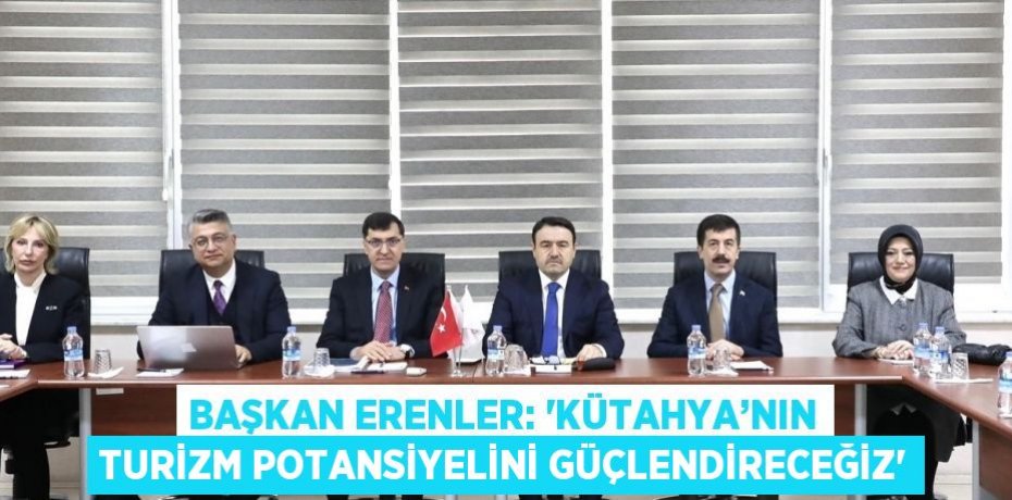 BAŞKAN ERENLER: 'KÜTAHYA’NIN TURİZM POTANSİYELİNİ GÜÇLENDİRECEĞİZ'