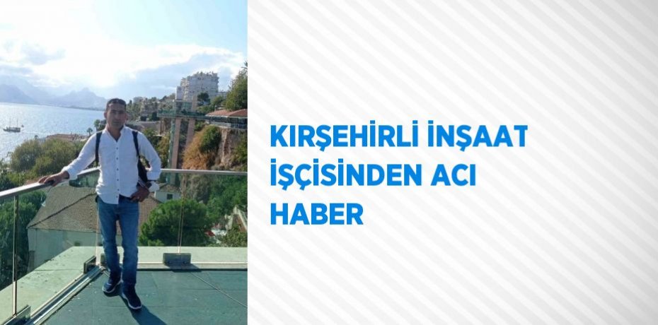 KIRŞEHİRLİ İNŞAAT İŞÇİSİNDEN ACI HABER
