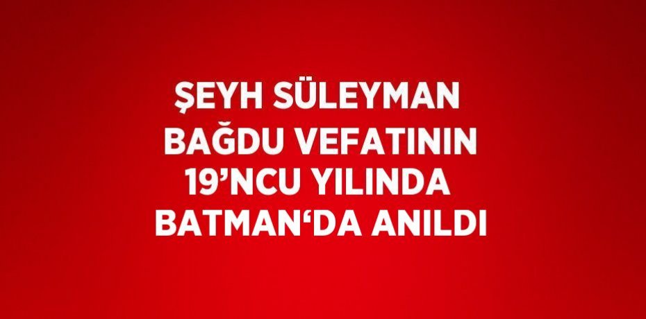 ŞEYH SÜLEYMAN BAĞDU VEFATININ 19’NCU YILINDA BATMAN‘DA ANILDI