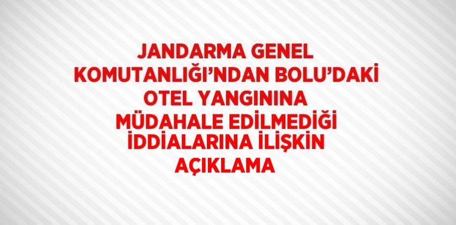 JANDARMA GENEL KOMUTANLIĞI’NDAN BOLU’DAKİ OTEL YANGININA MÜDAHALE EDİLMEDİĞİ İDDİALARINA İLİŞKİN AÇIKLAMA