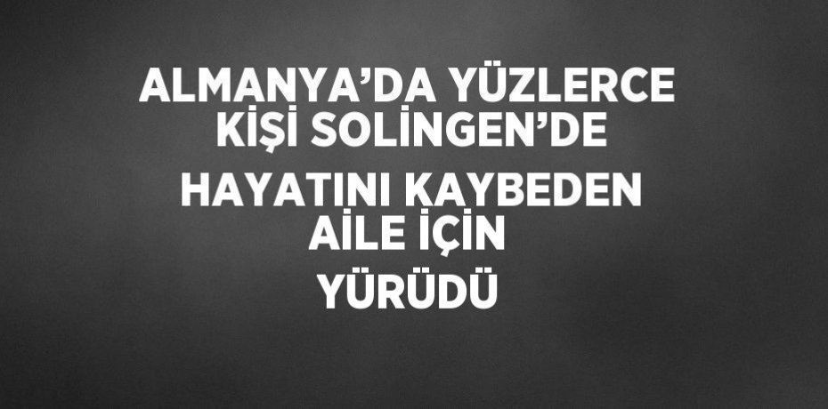 ALMANYA’DA YÜZLERCE KİŞİ SOLİNGEN’DE HAYATINI KAYBEDEN AİLE İÇİN YÜRÜDÜ