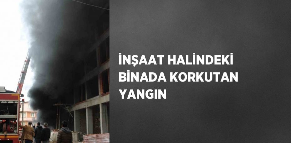 İNŞAAT HALİNDEKİ BİNADA KORKUTAN YANGIN