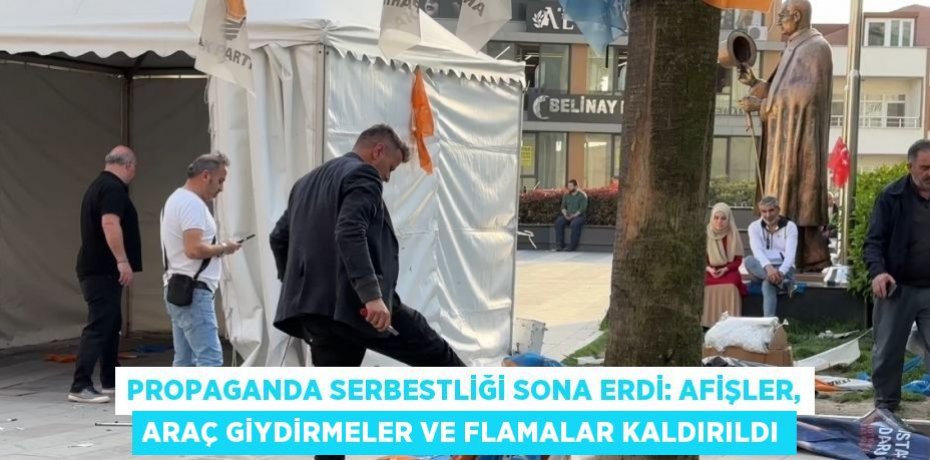 PROPAGANDA SERBESTLİĞİ SONA ERDİ: AFİŞLER, ARAÇ GİYDİRMELER VE FLAMALAR KALDIRILDI