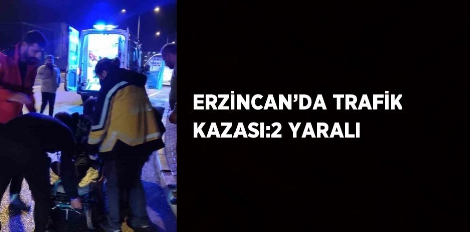 ERZİNCAN’DA TRAFİK KAZASI:2 YARALI