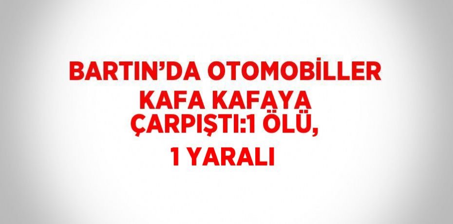 BARTIN’DA OTOMOBİLLER KAFA KAFAYA ÇARPIŞTI:1 ÖLÜ, 1 YARALI