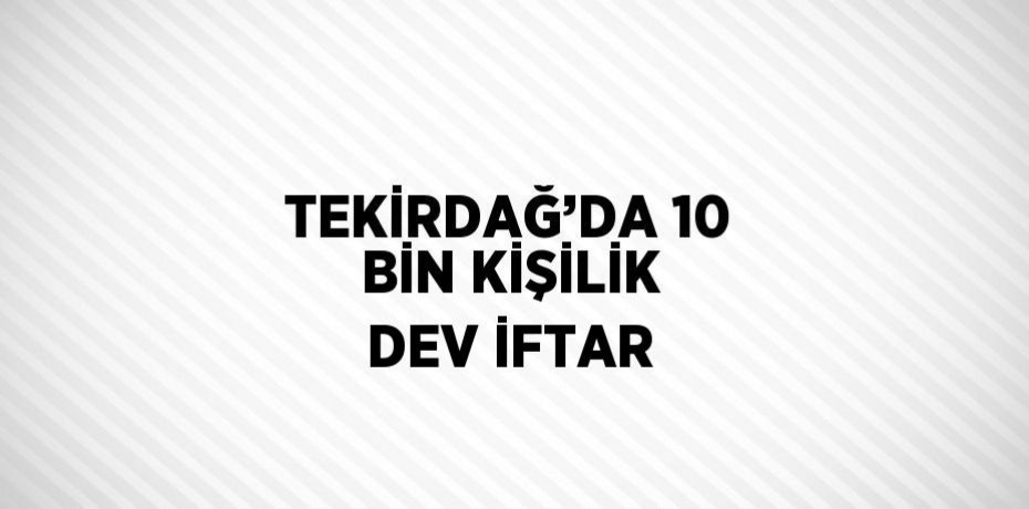 TEKİRDAĞ’DA 10 BİN KİŞİLİK DEV İFTAR