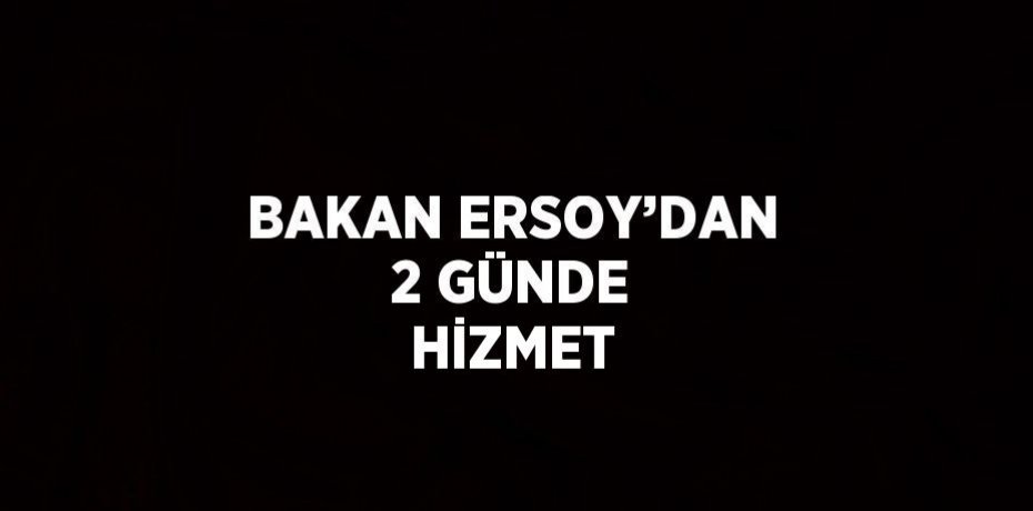 BAKAN ERSOY’DAN 2 GÜNDE HİZMET