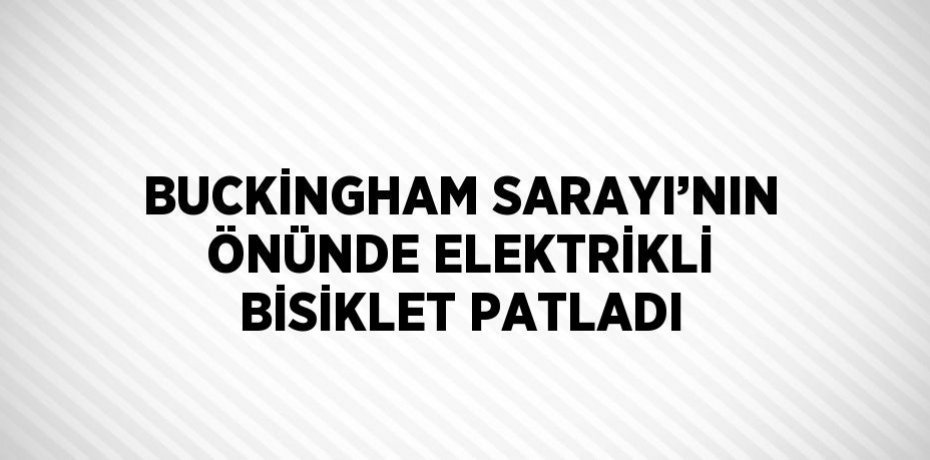 BUCKİNGHAM SARAYI’NIN ÖNÜNDE ELEKTRİKLİ BİSİKLET PATLADI