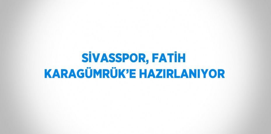 SİVASSPOR, FATİH KARAGÜMRÜK’E HAZIRLANIYOR