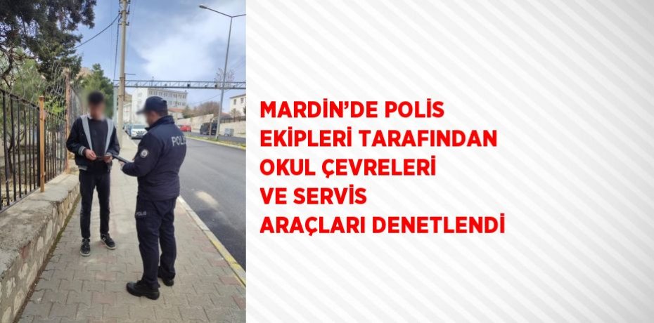 MARDİN’DE POLİS EKİPLERİ TARAFINDAN OKUL ÇEVRELERİ VE SERVİS ARAÇLARI DENETLENDİ