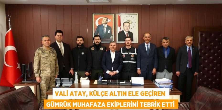 VALİ ATAY, KÜLÇE ALTIN ELE GEÇİREN GÜMRÜK MUHAFAZA EKİPLERİNİ TEBRİK ETTİ
