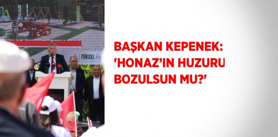 BAŞKAN KEPENEK: 'HONAZ’IN HUZURU BOZULSUN MU?'