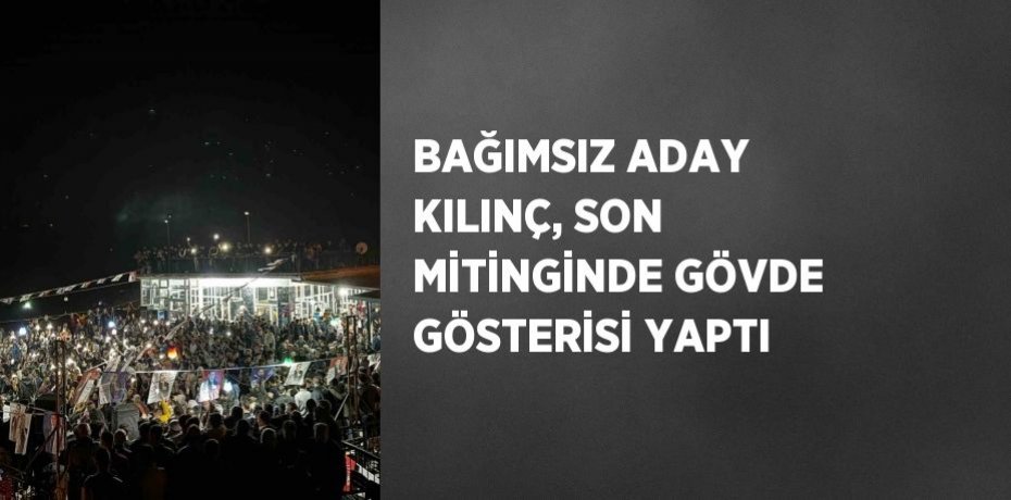 BAĞIMSIZ ADAY KILINÇ, SON MİTİNGİNDE GÖVDE GÖSTERİSİ YAPTI