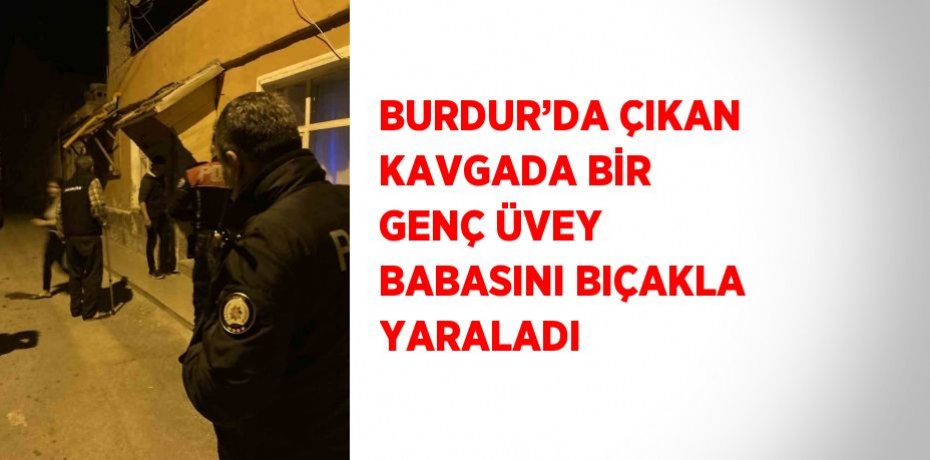 BURDUR’DA ÇIKAN KAVGADA BİR GENÇ ÜVEY BABASINI BIÇAKLA YARALADI