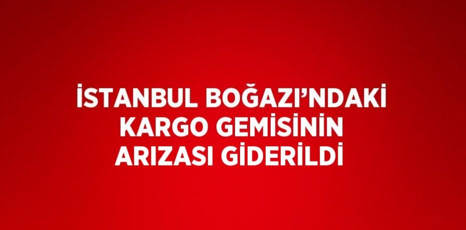İSTANBUL BOĞAZI’NDAKİ KARGO GEMİSİNİN ARIZASI GİDERİLDİ