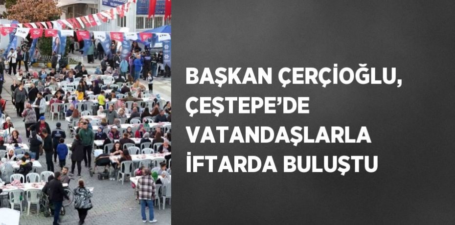 BAŞKAN ÇERÇİOĞLU, ÇEŞTEPE’DE VATANDAŞLARLA İFTARDA BULUŞTU