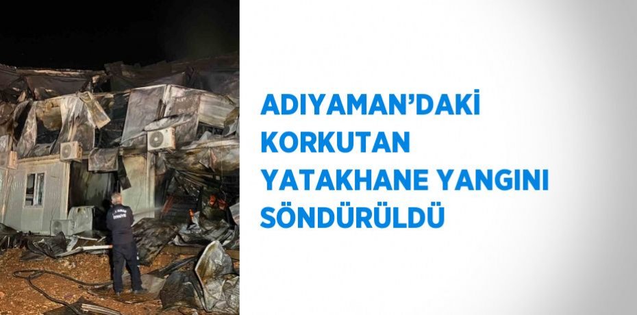 ADIYAMAN’DAKİ KORKUTAN YATAKHANE YANGINI SÖNDÜRÜLDÜ