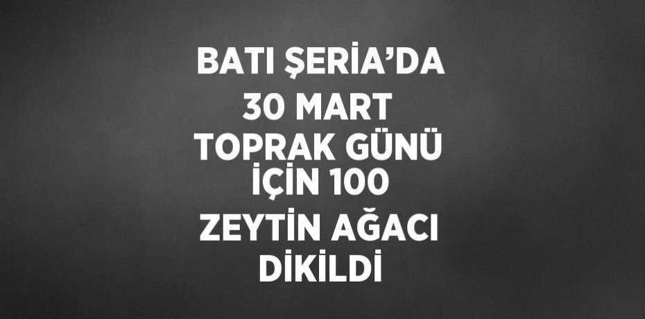 BATI ŞERİA’DA 30 MART TOPRAK GÜNÜ İÇİN 100 ZEYTİN AĞACI DİKİLDİ