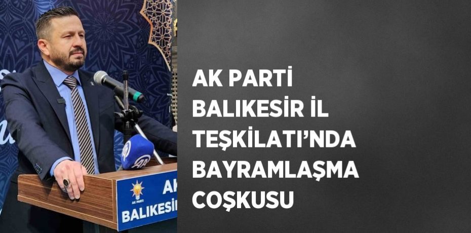 AK PARTİ BALIKESİR İL TEŞKİLATI’NDA BAYRAMLAŞMA COŞKUSU