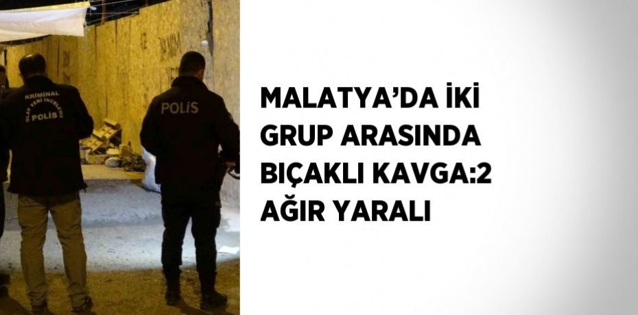 MALATYA’DA İKİ GRUP ARASINDA BIÇAKLI KAVGA:2 AĞIR YARALI