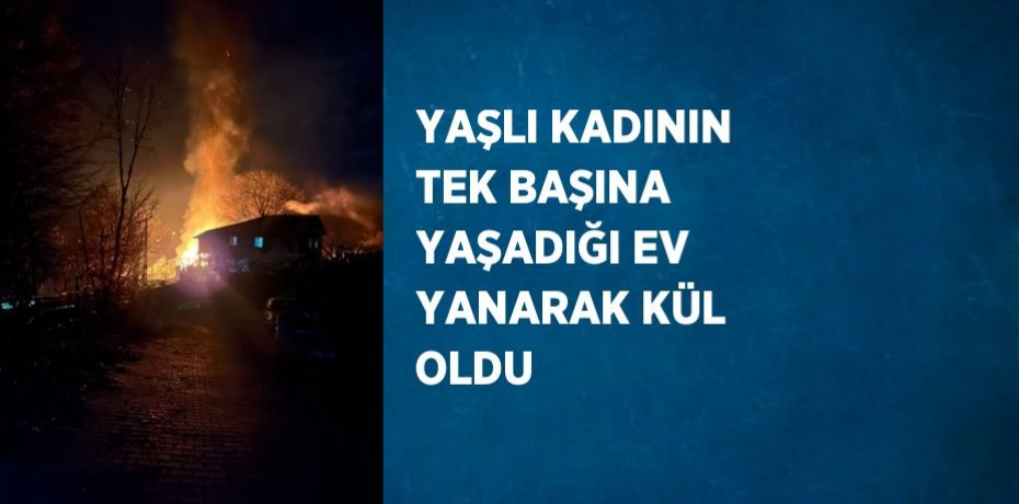 YAŞLI KADININ TEK BAŞINA YAŞADIĞI EV YANARAK KÜL OLDU