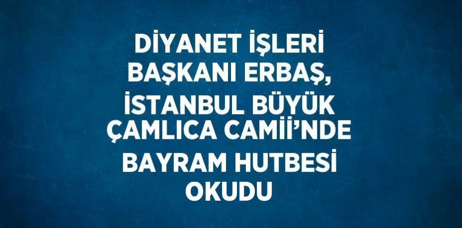 DİYANET İŞLERİ BAŞKANI ERBAŞ, İSTANBUL BÜYÜK ÇAMLICA CAMİİ’NDE BAYRAM HUTBESİ OKUDU