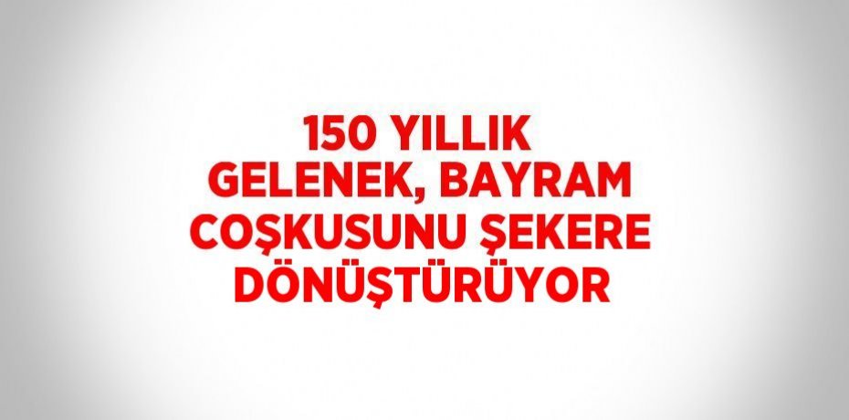150 YILLIK GELENEK, BAYRAM COŞKUSUNU ŞEKERE DÖNÜŞTÜRÜYOR