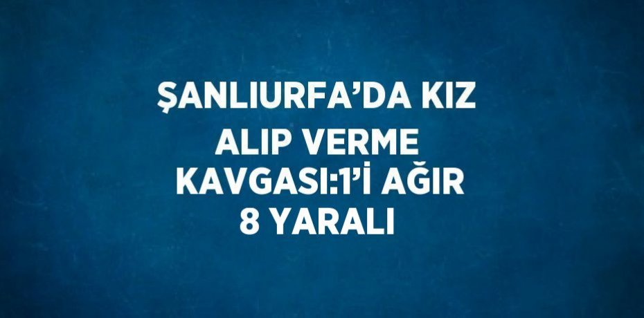 ŞANLIURFA’DA KIZ ALIP VERME KAVGASI:1’İ AĞIR 8 YARALI