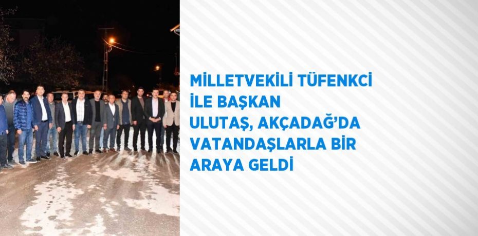 MİLLETVEKİLİ TÜFENKCİ İLE BAŞKAN ULUTAŞ, AKÇADAĞ’DA VATANDAŞLARLA BİR ARAYA GELDİ