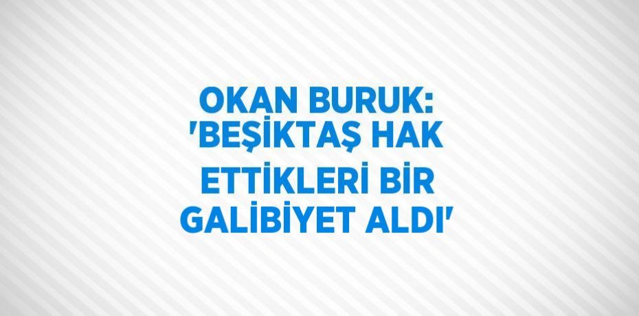 OKAN BURUK: 'BEŞİKTAŞ HAK ETTİKLERİ BİR GALİBİYET ALDI'