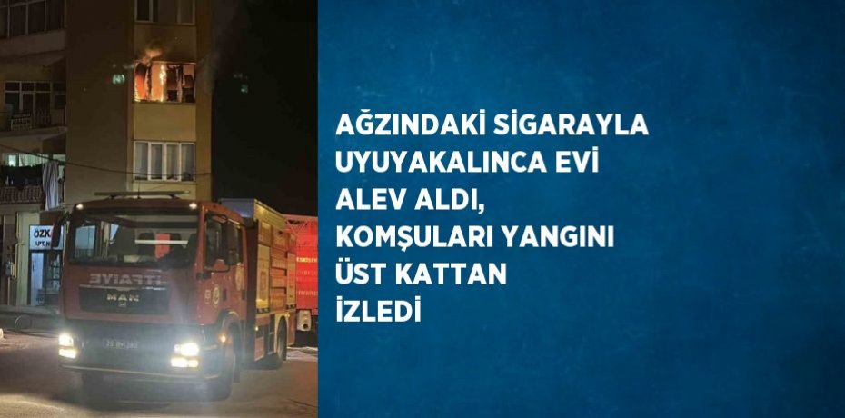 AĞZINDAKİ SİGARAYLA UYUYAKALINCA EVİ ALEV ALDI, KOMŞULARI YANGINI ÜST KATTAN İZLEDİ