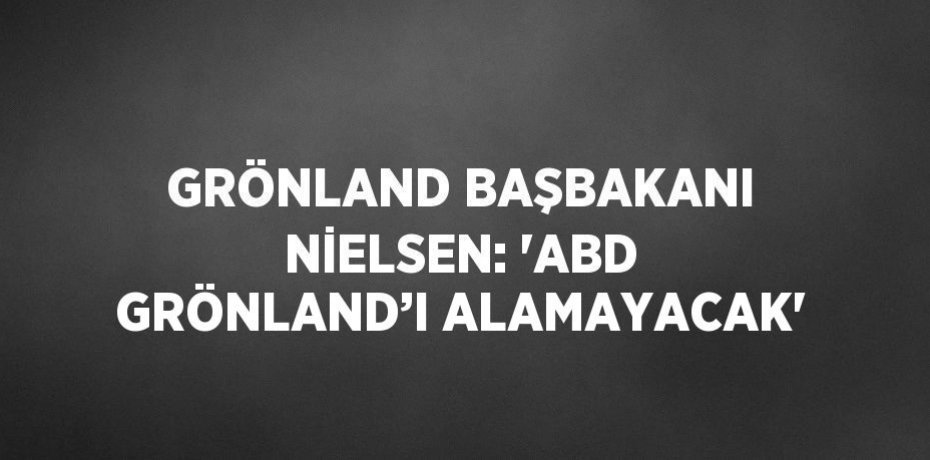 GRÖNLAND BAŞBAKANI NİELSEN: 'ABD GRÖNLAND’I ALAMAYACAK'