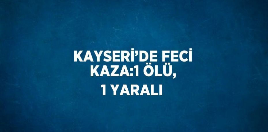 KAYSERİ’DE FECİ KAZA:1 ÖLÜ, 1 YARALI