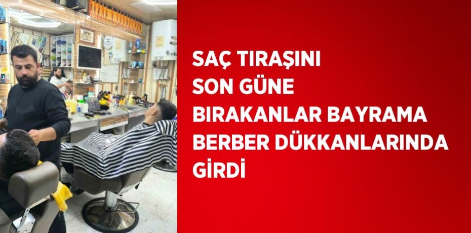 SAÇ TIRAŞINI SON GÜNE BIRAKANLAR BAYRAMA BERBER DÜKKANLARINDA GİRDİ