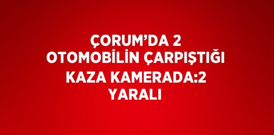 ÇORUM’DA 2 OTOMOBİLİN ÇARPIŞTIĞI KAZA KAMERADA:2 YARALI