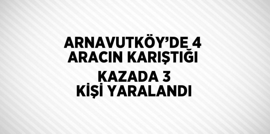 ARNAVUTKÖY’DE 4 ARACIN KARIŞTIĞI KAZADA 3 KİŞİ YARALANDI