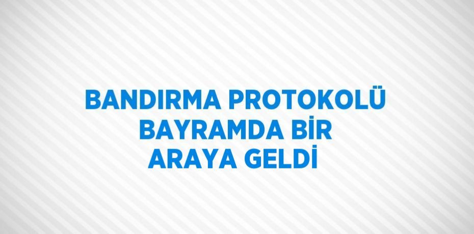BANDIRMA PROTOKOLÜ BAYRAMDA BİR ARAYA GELDİ
