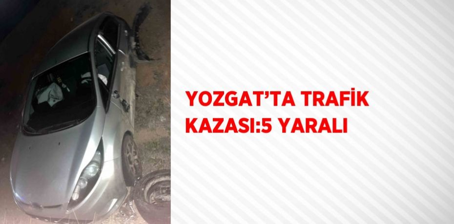 YOZGAT’TA TRAFİK KAZASI:5 YARALI