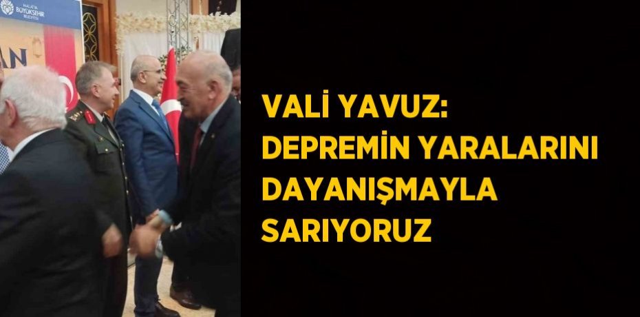 VALİ YAVUZ: DEPREMİN YARALARINI DAYANIŞMAYLA SARIYORUZ