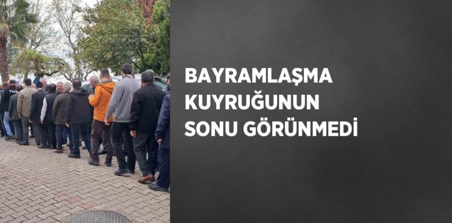 BAYRAMLAŞMA KUYRUĞUNUN SONU GÖRÜNMEDİ