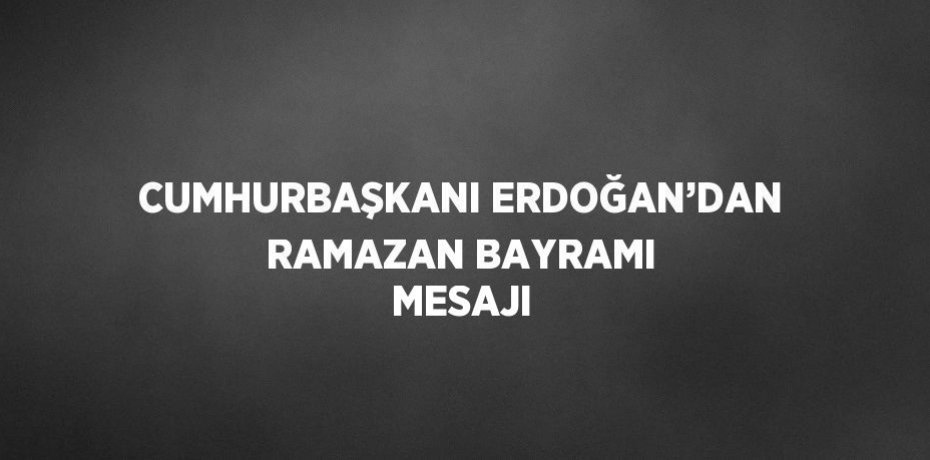 CUMHURBAŞKANI ERDOĞAN’DAN RAMAZAN BAYRAMI MESAJI