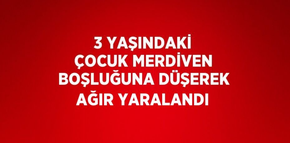 3 YAŞINDAKİ ÇOCUK MERDİVEN BOŞLUĞUNA DÜŞEREK AĞIR YARALANDI